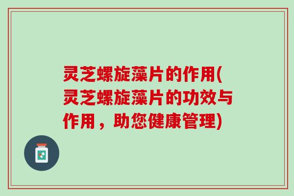灵芝螺旋藻片的作用(灵芝螺旋藻片的功效与作用，助您健康管理)
