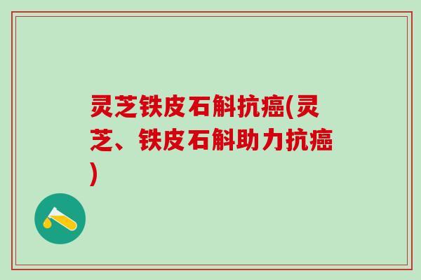 灵芝铁皮石斛抗癌(灵芝、铁皮石斛助力抗癌)