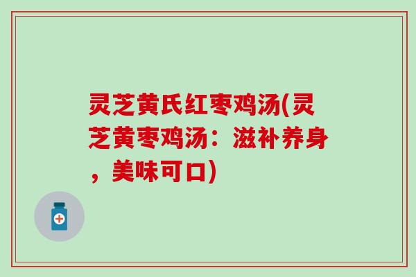 灵芝黄氏红枣鸡汤(灵芝黄枣鸡汤：滋补养身，美味可口)
