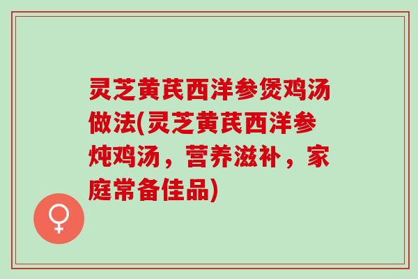 灵芝黄芪西洋参煲鸡汤做法(灵芝黄芪西洋参炖鸡汤，营养滋补，家庭常备佳品)