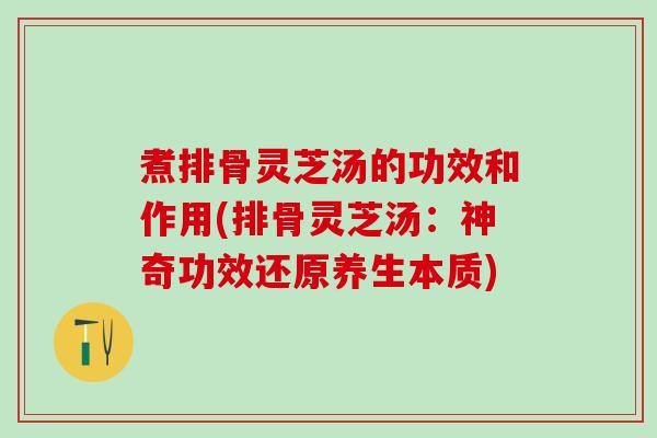 煮排骨灵芝汤的功效和作用(排骨灵芝汤：神奇功效还原养生本质)