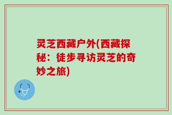 灵芝西藏户外(西藏探秘：徒步寻访灵芝的奇妙之旅)