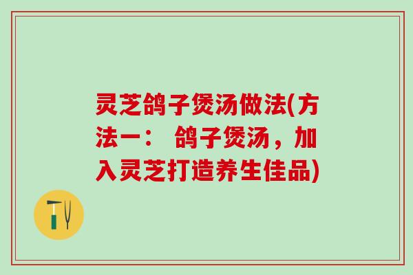 灵芝鸽子煲汤做法(方法一： 鸽子煲汤，加入灵芝打造养生佳品)