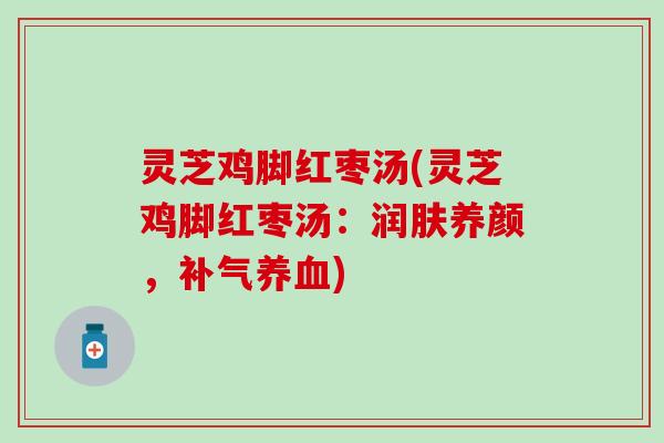 灵芝鸡脚红枣汤(灵芝鸡脚红枣汤：润肤养颜，补气养血)