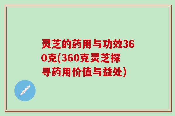 灵芝的药用与功效360克(360克灵芝探寻药用价值与益处)