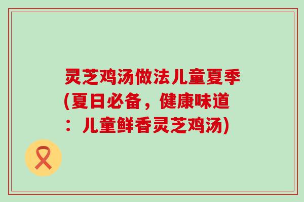 灵芝鸡汤做法儿童夏季(夏日必备，健康味道：儿童鲜香灵芝鸡汤)