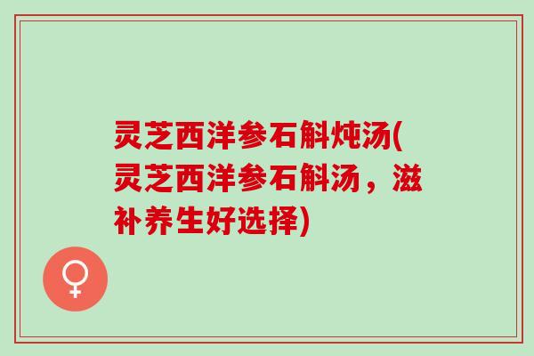灵芝西洋参石斛炖汤(灵芝西洋参石斛汤，滋补养生好选择)