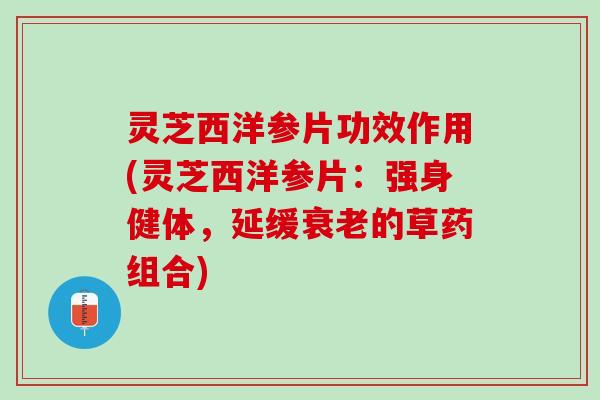 灵芝西洋参片功效作用(灵芝西洋参片：强身健体，延缓衰老的草药组合)