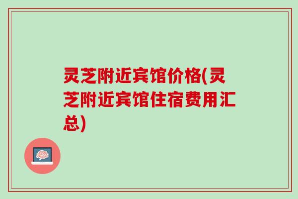 灵芝附近宾馆价格(灵芝附近宾馆住宿费用汇总)