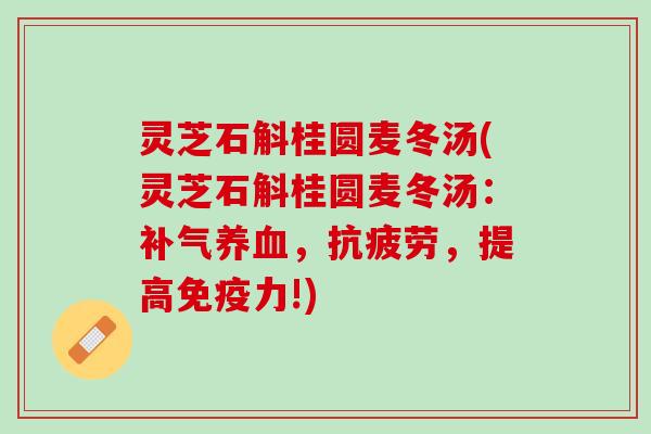 灵芝石斛桂圆麦冬汤(灵芝石斛桂圆麦冬汤：补气养血，抗疲劳，提高免疫力!)