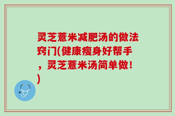 灵芝薏米减肥汤的做法窍门(健康瘦身好帮手，灵芝薏米汤简单做！)
