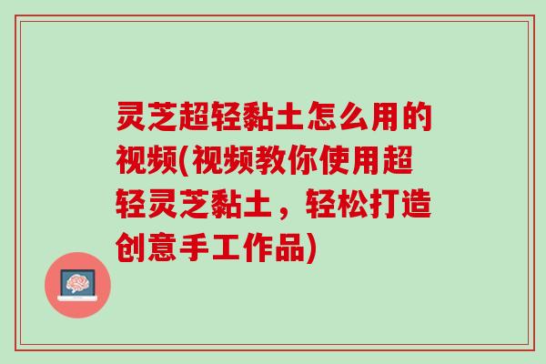 灵芝超轻黏土怎么用的视频(视频教你使用超轻灵芝黏土,轻松打造创意手工作品) 灵芝超轻黏土怎么用的视频(视频教你使用超轻灵芝黏土,轻松打造创意手工作品)