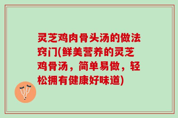 灵芝鸡肉骨头汤的做法窍门(鲜美营养的灵芝鸡骨汤，简单易做，轻松拥有健康好味道)