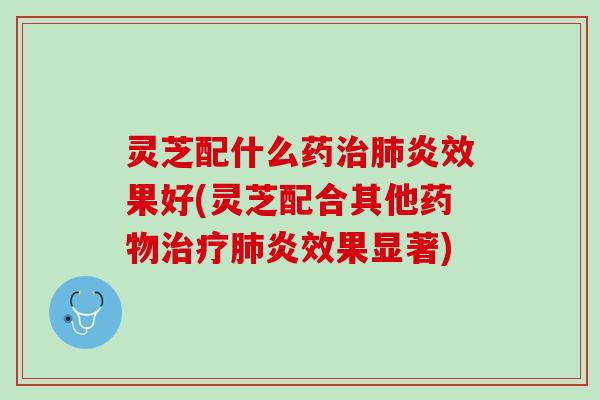 灵芝配什么药炎效果好(灵芝配合其他炎效果显著) 灵芝配什么药炎效果好(灵芝配合其他炎效果显著)
