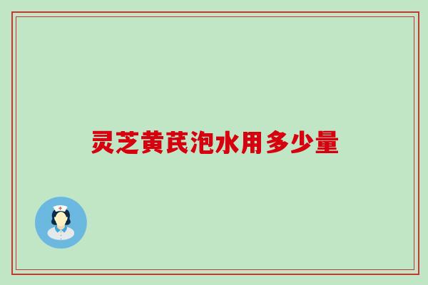 灵芝黄芪泡水用多少量