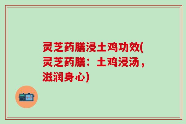 灵芝药膳浸土鸡功效(灵芝药膳：土鸡浸汤，滋润身心)