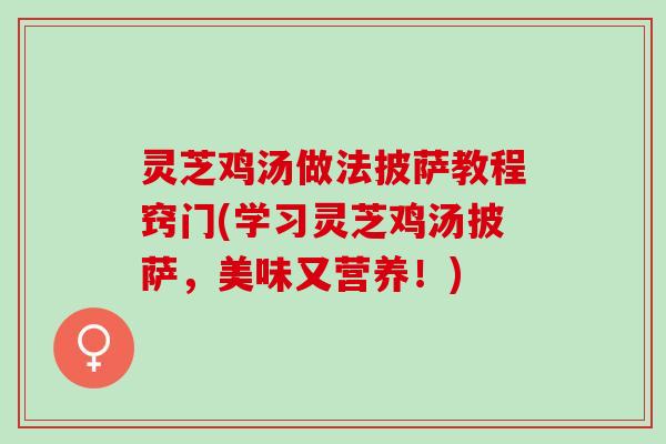 灵芝鸡汤做法披萨教程窍门(学习灵芝鸡汤披萨，美味又营养！)