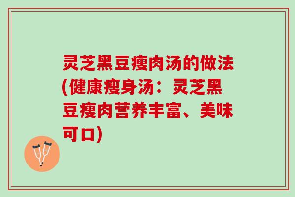 灵芝黑豆瘦肉汤的做法(健康瘦身汤：灵芝黑豆瘦肉营养丰富、美味可口)
