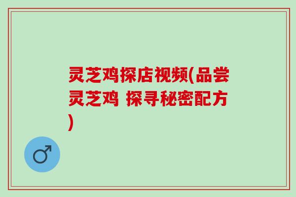 灵芝鸡探店视频(品尝灵芝鸡 探寻秘密配方)