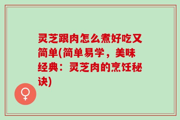 灵芝跟肉怎么煮好吃又简单(简单易学，美味经典：灵芝肉的烹饪秘诀)