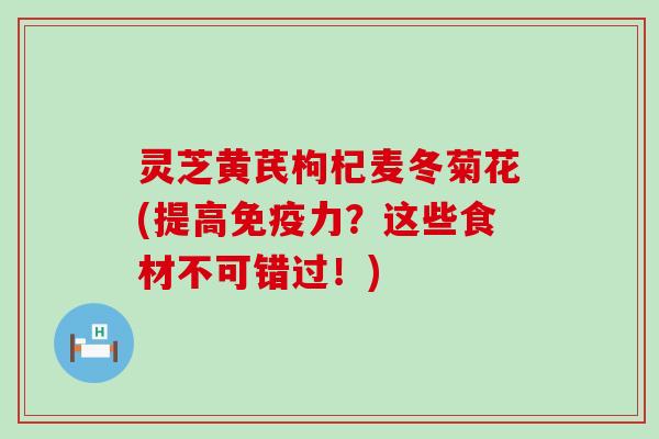 灵芝黄芪枸杞麦冬菊花(提高免疫力？这些食材不可错过！)