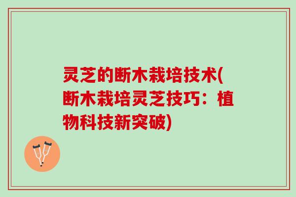 灵芝的断木栽培技术(断木栽培灵芝技巧：植物科技新突破)