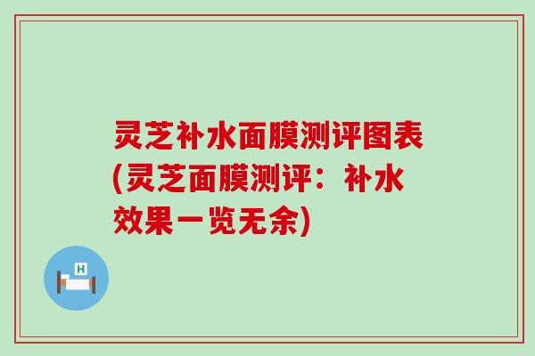 灵芝补水面膜测评图表(灵芝面膜测评：补水效果一览无余)