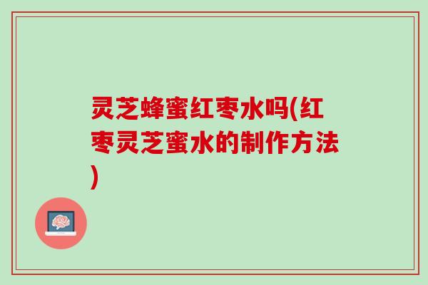 灵芝蜂蜜红枣水吗(红枣灵芝蜜水的制作方法)