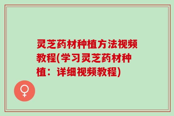 灵芝药材种植方法视频教程(学习灵芝药材种植：详细视频教程)