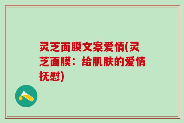 灵芝面膜文案爱情(灵芝面膜：给肌肤的爱情抚慰)