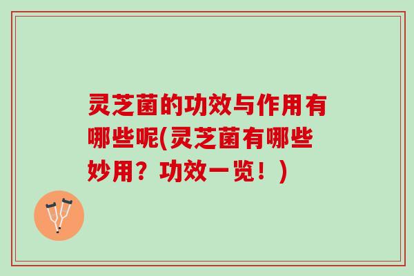 灵芝菌的功效与作用有哪些呢(灵芝菌有哪些妙用？功效一览！)
