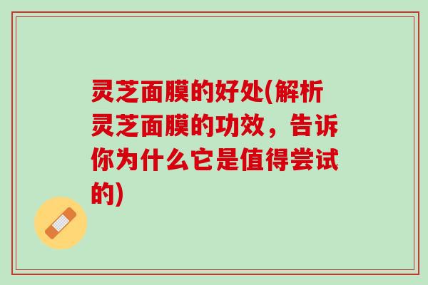 灵芝面膜的好处(解析灵芝面膜的功效，告诉你为什么它是值得尝试的)