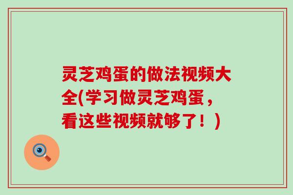 灵芝鸡蛋的做法视频大全(学习做灵芝鸡蛋，看这些视频就够了！)