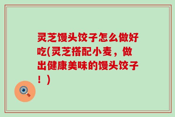 灵芝馒头饺子怎么做好吃(灵芝搭配小麦，做出健康美味的馒头饺子！)