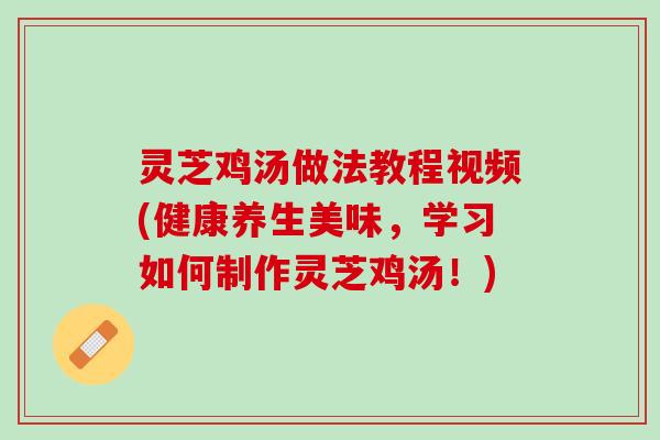 灵芝鸡汤做法教程视频(健康养生美味，学习如何制作灵芝鸡汤！)