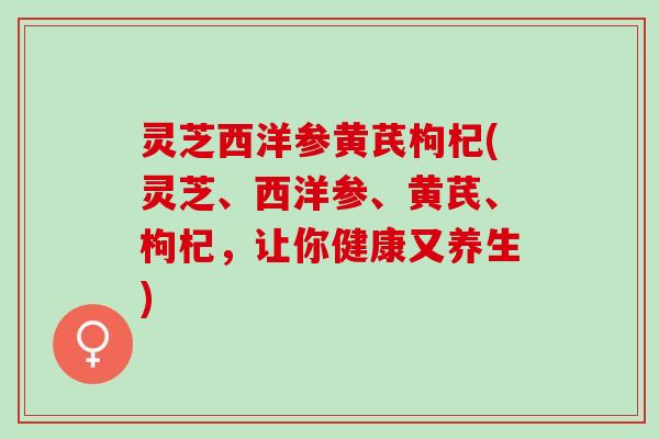 灵芝西洋参黄芪枸杞(灵芝、西洋参、黄芪、枸杞，让你健康又养生)