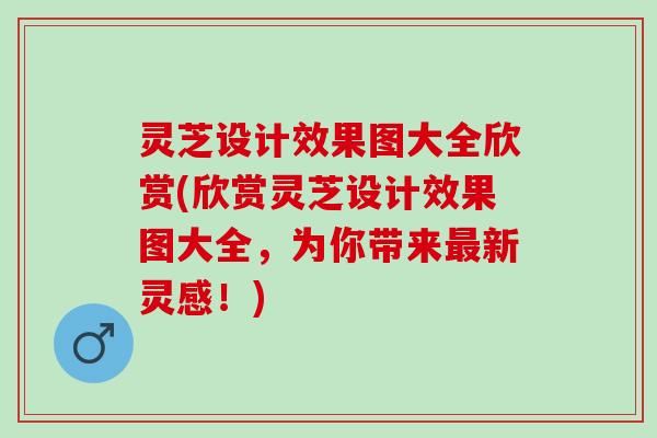 灵芝设计效果图大全欣赏(欣赏灵芝设计效果图大全，为你带来最新灵感！)