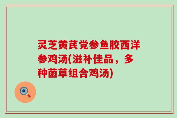灵芝黄芪党参鱼胶西洋参鸡汤(滋补佳品，多种菌草组合鸡汤)