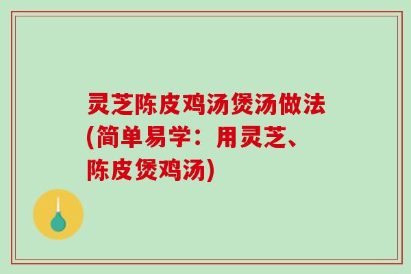 灵芝陈皮鸡汤煲汤做法(简单易学：用灵芝、陈皮煲鸡汤)