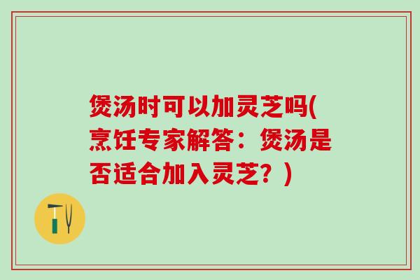 煲汤时可以加灵芝吗(烹饪专家解答:煲汤是否适合加入灵芝?) 煲汤时可以加灵芝吗(烹饪专家解答:煲汤是否适合加入灵芝?)