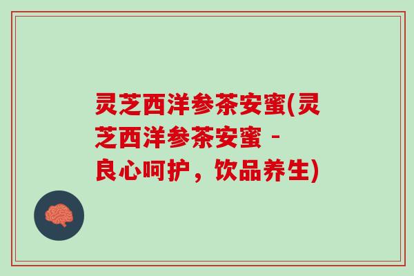 灵芝西洋参茶安蜜(灵芝西洋参茶安蜜 - 良心呵护，饮品养生)