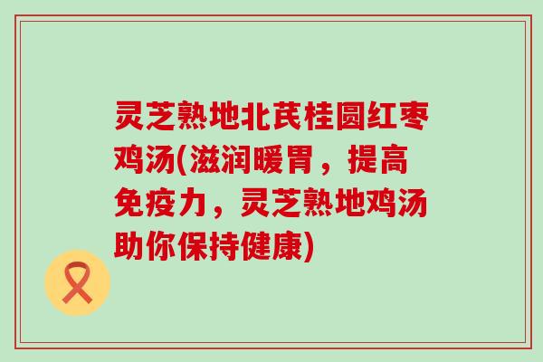 灵芝熟地北芪桂圆红枣鸡汤(滋润暖胃，提高免疫力，灵芝熟地鸡汤助你保持健康)
