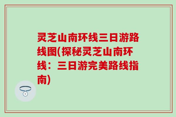 灵芝山南环线三日游路线图(探秘灵芝山南环线：三日游完美路线指南)