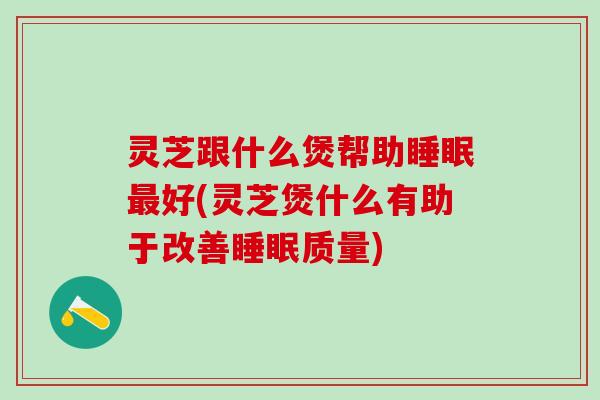 灵芝跟什么煲帮助睡眠最好(灵芝煲什么有助于改善睡眠质量)