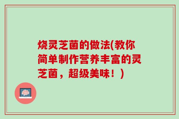 烧灵芝菌的做法(教你简单制作营养丰富的灵芝菌，超级美味！)
