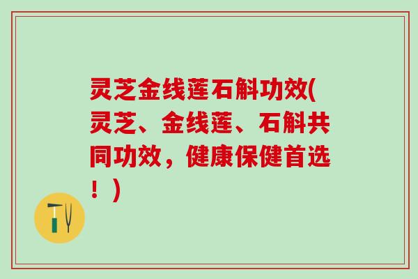 灵芝金线莲石斛功效(灵芝、金线莲、石斛共同功效，健康保健首选！)