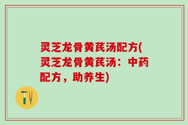 灵芝龙骨黄芪汤配方(灵芝龙骨黄芪汤：中药配方，助养生)