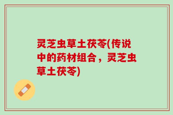 灵芝虫草土茯苓(传说中的药材组合，灵芝虫草土茯苓)
