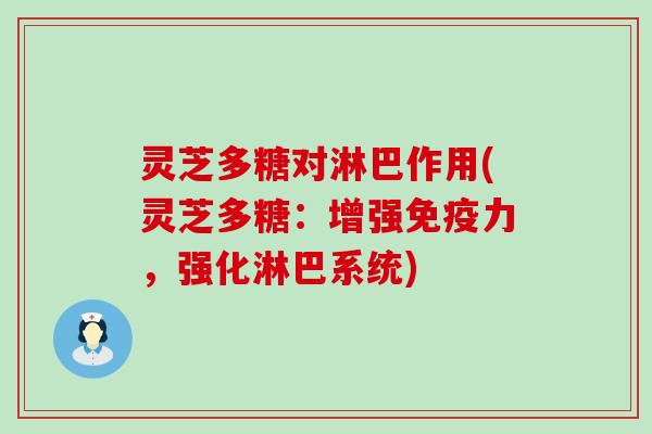 灵芝多糖对淋巴作用(灵芝多糖：增强免疫力，强化淋巴系统)