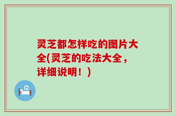 灵芝都怎样吃的图片大全(灵芝的吃法大全，详细说明！)
